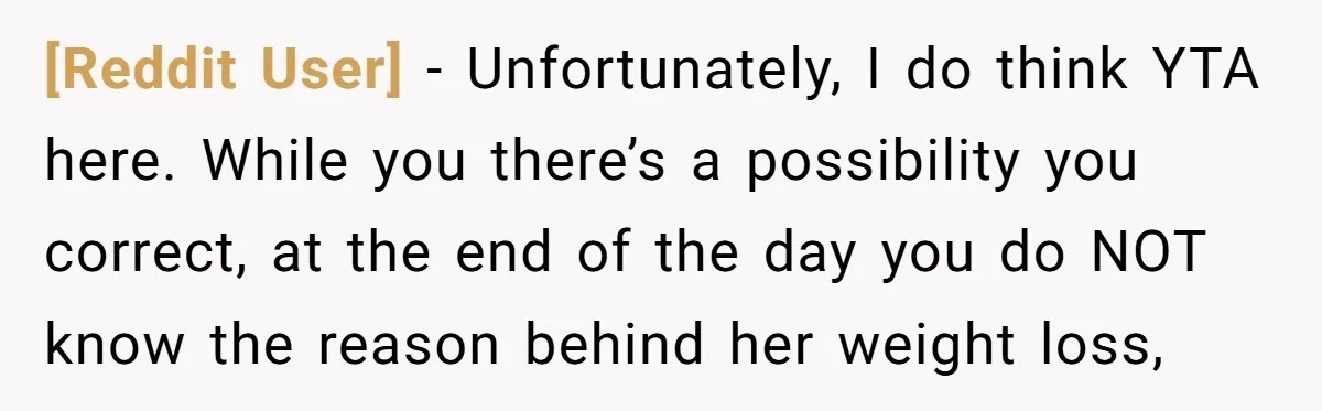 [Reddit User] − Unfortunately, I do think YTA here. While you there’s a possibility you correct, at the end of the day you do NOT know the reason behind her...