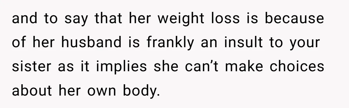 and to say that her weight loss is because of her husband is frankly an insult to your sister as it implies she can’t make choices about her own body.