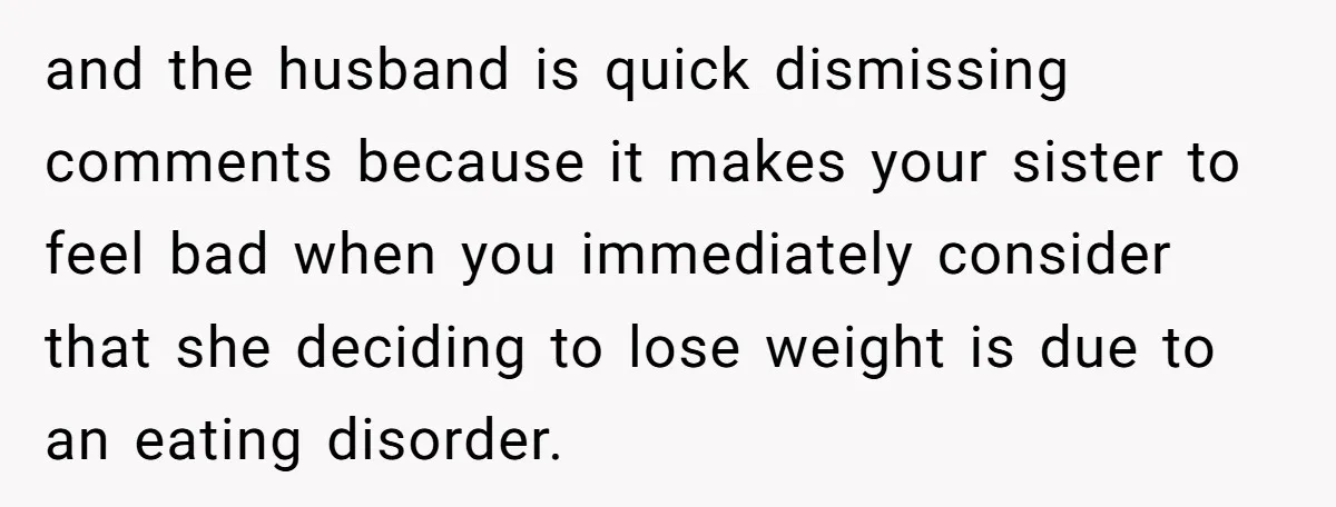 and the husband is quick dismissing comments because it makes your sister to feel bad when you immediately consider that she deciding to lose weight is due to an eating...