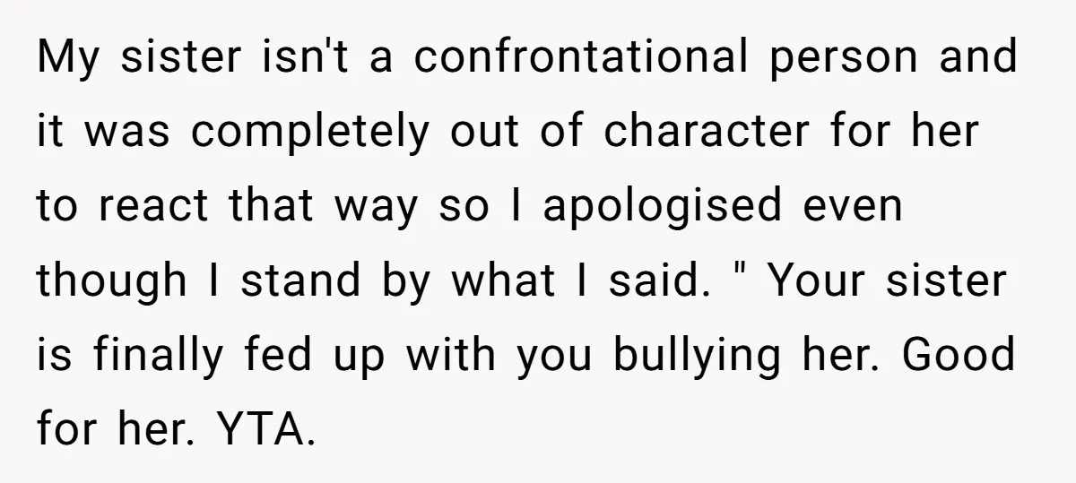 My sister isn't a confrontational person and it was completely out of character for her to react that way so I apologised even though I stand by what I said....