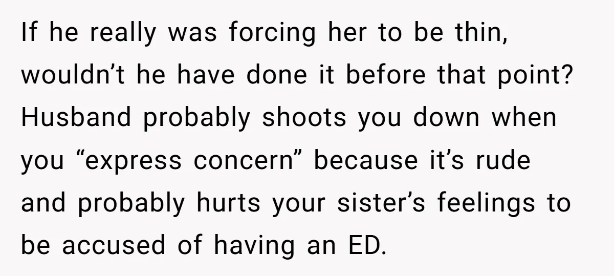 If he really was forcing her to be thin, wouldn’t he have done it before that point? Husband probably shoots you down when you “express concern” because it’s rude and...