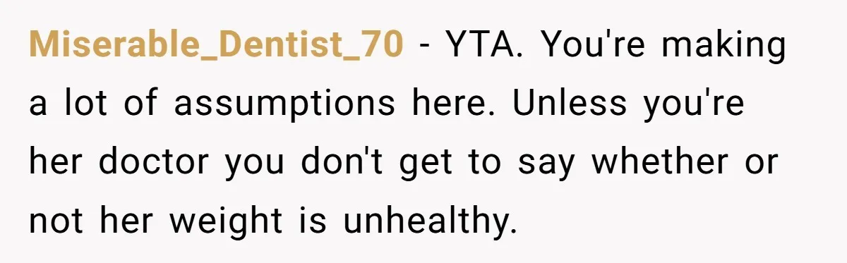Miserable_Dentist_70 − YTA. You're making a lot of assumptions here. Unless you're her doctor you don't get to say whether or not her weight is unhealthy.