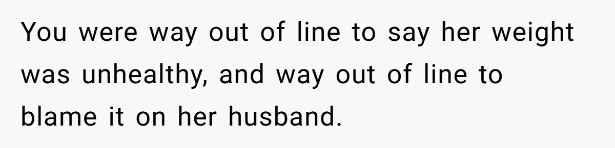You were way out of line to say her weight was unhealthy, and way out of line to blame it on her husband.