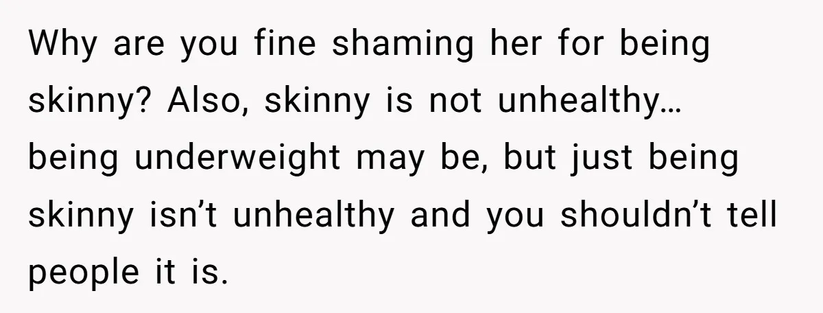 Why are you fine shaming her for being skinny? Also, skinny is not unhealthy… being underweight may be, but just being skinny isn’t unhealthy and you shouldn’t tell people it...