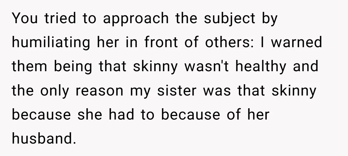 You tried to approach the subject by humiliating her in front of others: I warned them being that skinny wasn't healthy and the only reason my sister was that skinny...