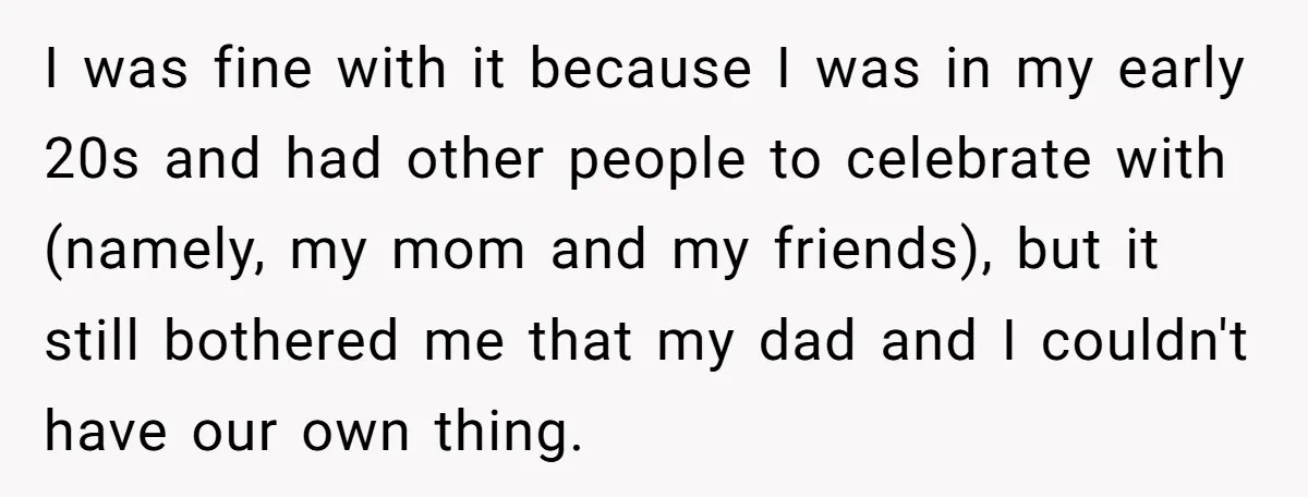 I was fine with it because I was in my early 20s and had other people to celebrate with (namely, my mom and my friends), but it still bothered me...