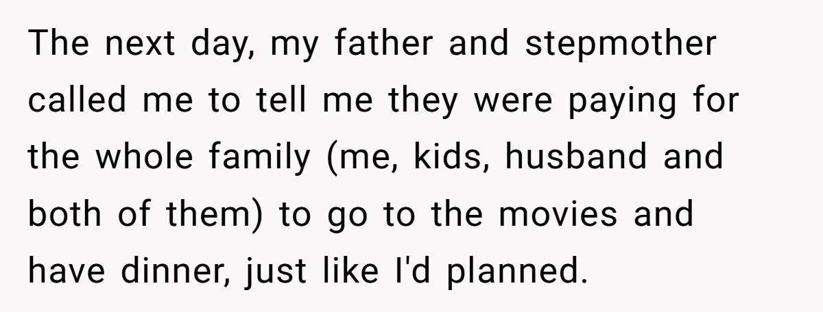 The next day, my father and stepmother called me to tell me they were paying for the whole family (me, kids, husband and both of them) to go to the...