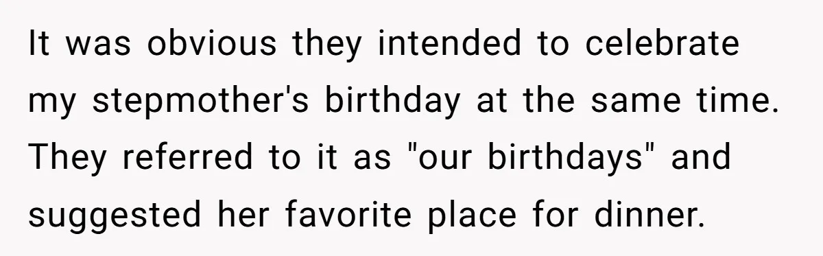 It was obvious they intended to celebrate my stepmother's birthday at the same time. They referred to it as "our birthdays" and suggested her favorite place for dinner.