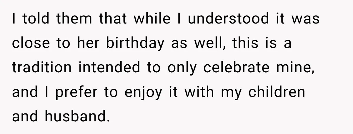 I told them that while I understood it was close to her birthday as well, this is a tradition intended to only celebrate mine, and I prefer to enjoy it...