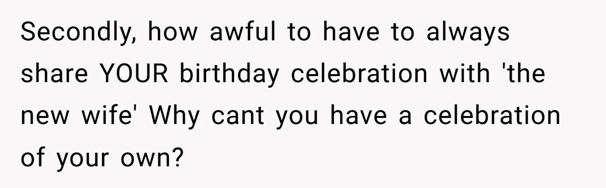 Secondly, how awful to have to always share YOUR birthday celebration with 'the new wife' Why cant you have a celebration of your own?