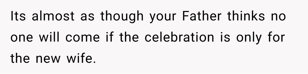 Its almost as though your Father thinks no one will come if the celebration is only for the new wife.