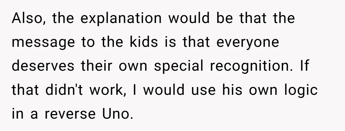 Also, the explanation would be that the message to the kids is that everyone deserves their own special recognition. If that didn't work, I would use his own logic in...