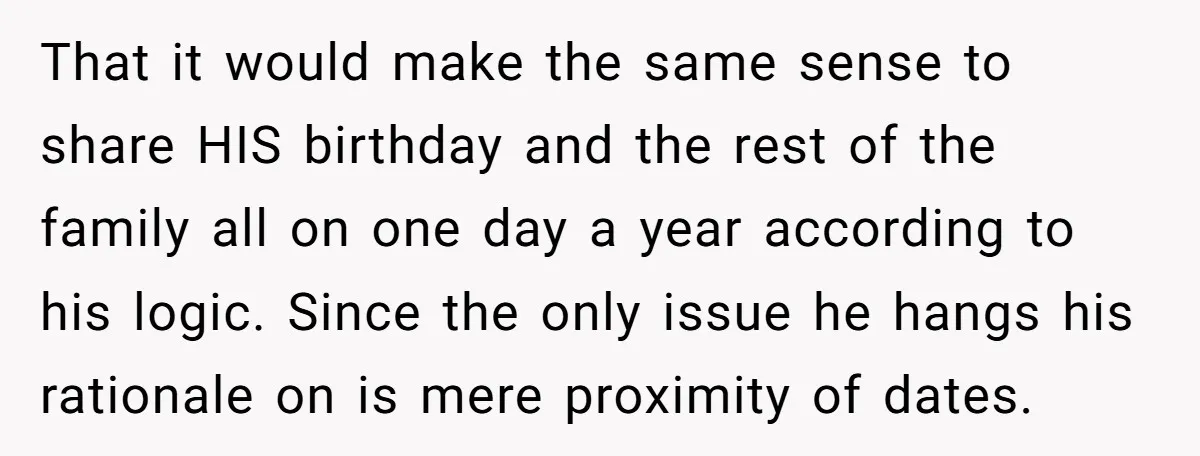 That it would make the same sense to share HIS birthday and the rest of the family all on one day a year according to his logic. Since the only...