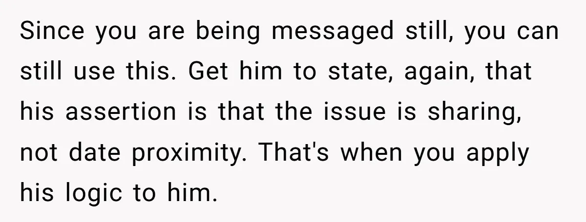 Since you are being messaged still, you can still use this. Get him to state, again, that his assertion is that the issue is sharing, not date proximity. That's when...