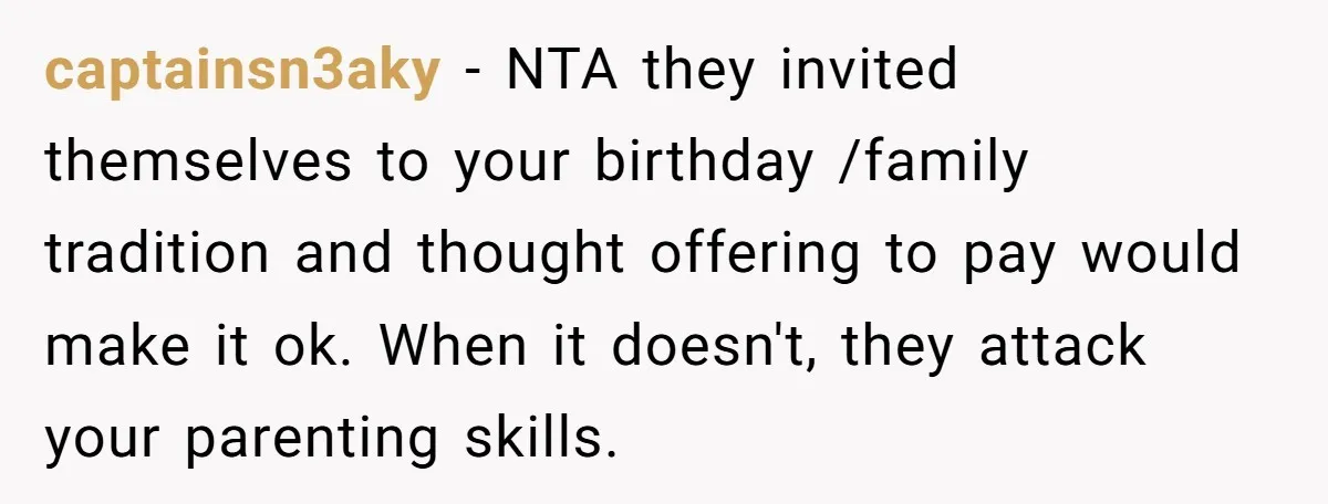 captainsn3aky − NTA they invited themselves to your birthday /family tradition and thought offering to pay would make it ok. When it doesn't, they attack your parenting skills.