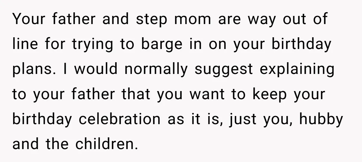 Your father and step mom are way out of line for trying to barge in on your birthday plans. I would normally suggest explaining to your father that you want...