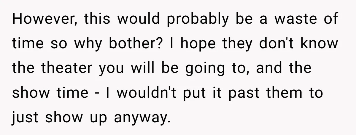 However, this would probably be a waste of time so why bother? I hope they don't know the theater you will be going to, and the show time - I...