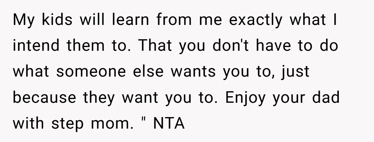 My kids will learn from me exactly what I intend them to. That you don't have to do what someone else wants you to, just because they want you to....