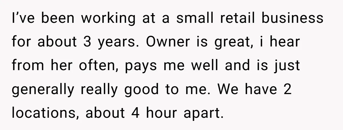 I’ve been working at a small retail business for about 3 years. Owner is great, i hear from her often, pays me well and is just generally really good to...