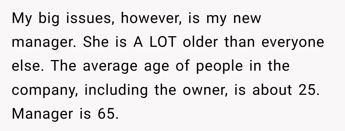 My big issues, however, is my new manager. She is A LOT older than everyone else. The average age of people in the company, including the owner, is about 25....