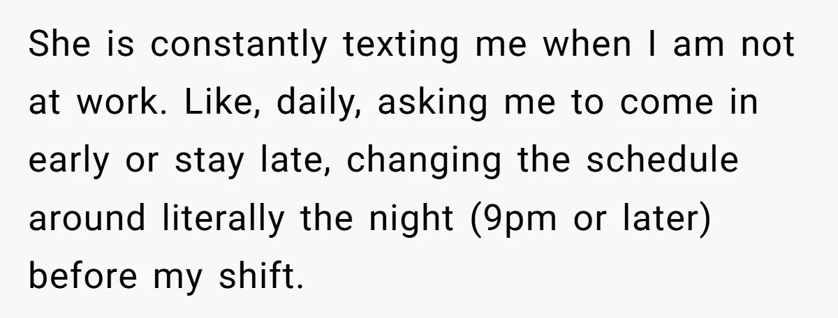 She is constantly texting me when I am not at work. Like, daily, asking me to come in early or stay late, changing the schedule around literally the night (9pm...