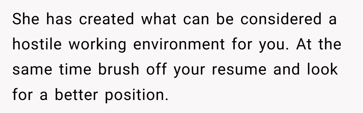 She has created what can be considered a hostile working environment for you. At the same time brush off your resume and look for a better position.