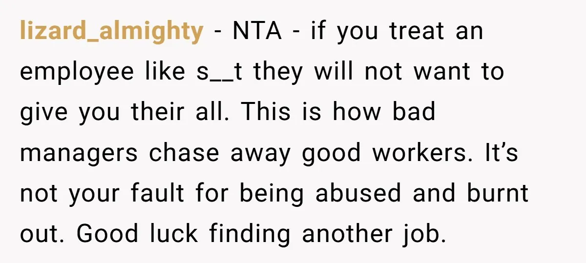 lizard_almighty − NTA - if you treat an employee like s__t they will not want to give you their all. This is how bad managers chase away good workers. It’s...