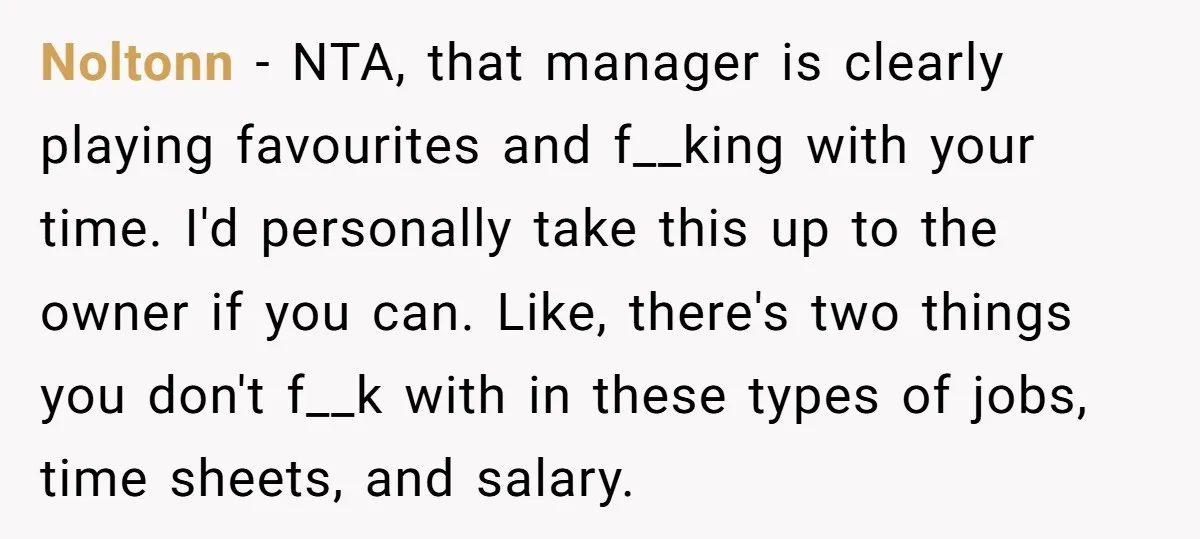 Noltonn − NTA, that manager is clearly playing favourites and f__king with your time. I'd personally take this up to the owner if you can. Like, there's two things you...