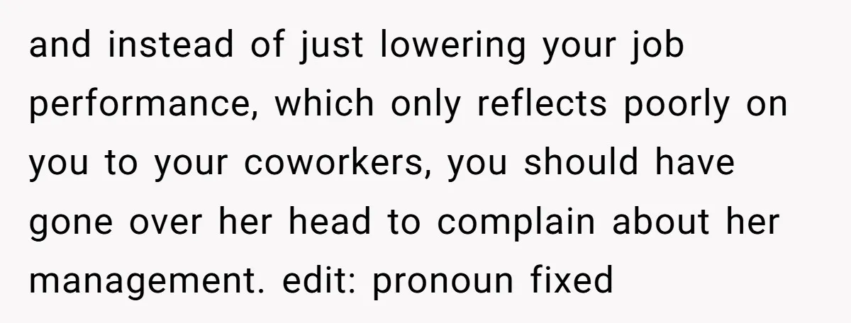 and instead of just lowering your job performance, which only reflects poorly on you to your coworkers, you should have gone over her head to complain about her management. edit:...