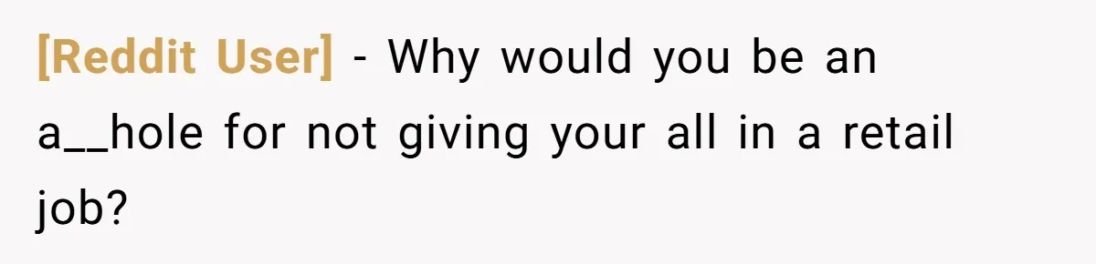 [Reddit User] − Why would you be an a__hole for not giving your all in a retail job?