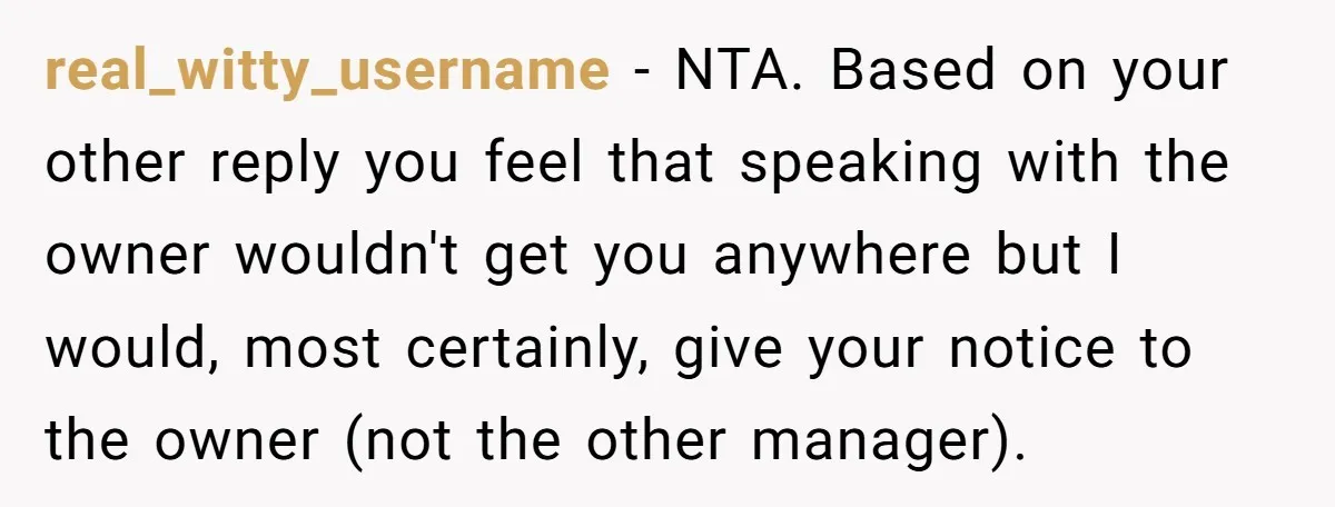 real_witty_username − NTA. Based on your other reply you feel that speaking with the owner wouldn't get you anywhere but I would, most certainly, give your notice to the owner...