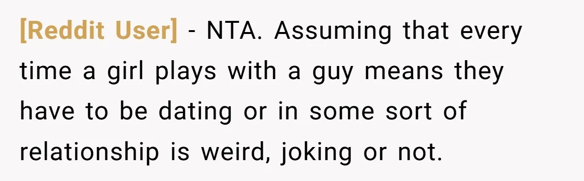 [Reddit User] − NTA. Assuming that every time a girl plays with a guy means they have to be dating or in some sort of relationship is weird, joking or...