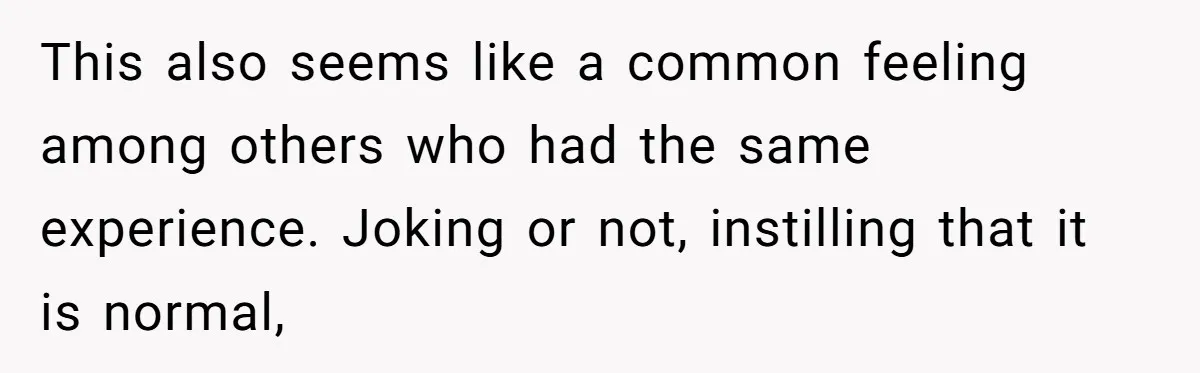 This also seems like a common feeling among others who had the same experience. Joking or not, instilling that it is normal,