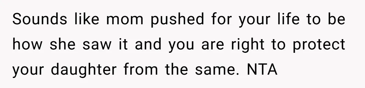 Sounds like mom pushed for your life to be how she saw it and you are right to protect your daughter from the same. NTA