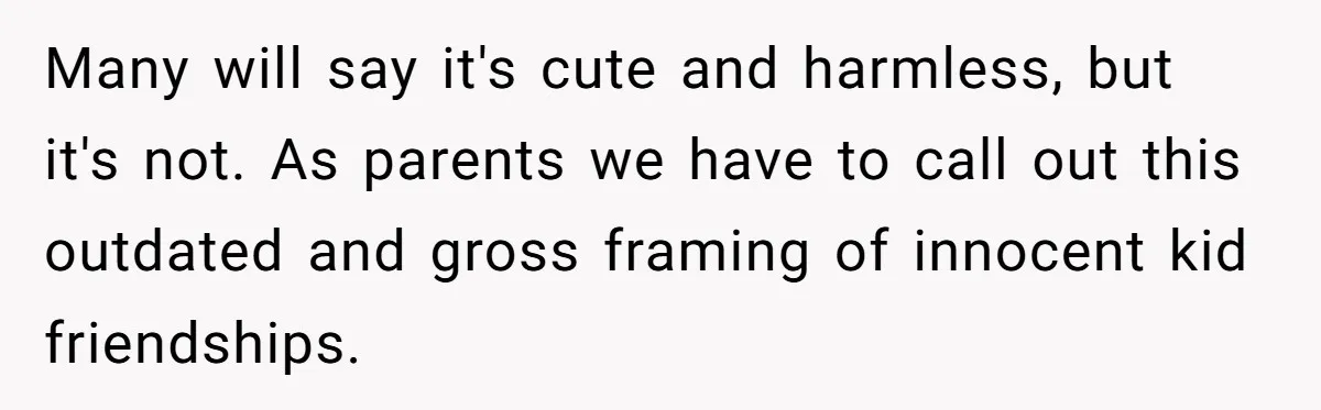Many will say it's cute and harmless, but it's not. As parents we have to call out this outdated and gross framing of innocent kid friendships.