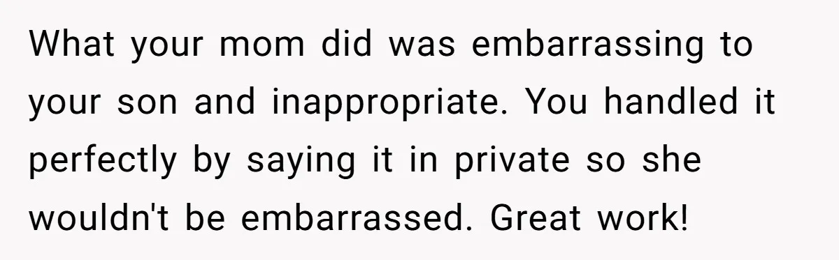What your mom did was embarrassing to your son and inappropriate. You handled it perfectly by saying it in private so she wouldn't be embarrassed. Great work!