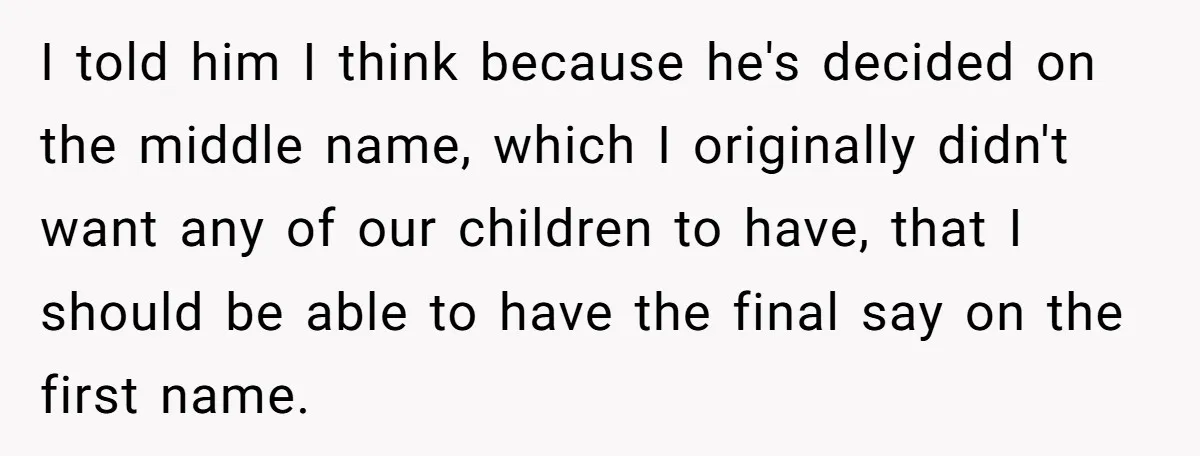 I told him I think because he's decided on the middle name, which I originally didn't want any of our children to have, that I should be able to have...
