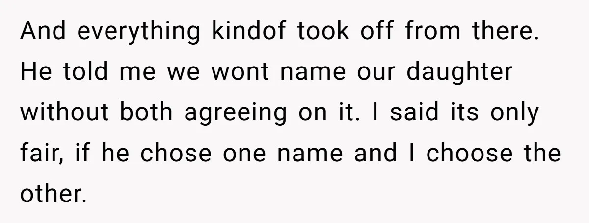 And everything kindof took off from there. He told me we wont name our daughter without both agreeing on it. I said its only fair, if he chose one name...