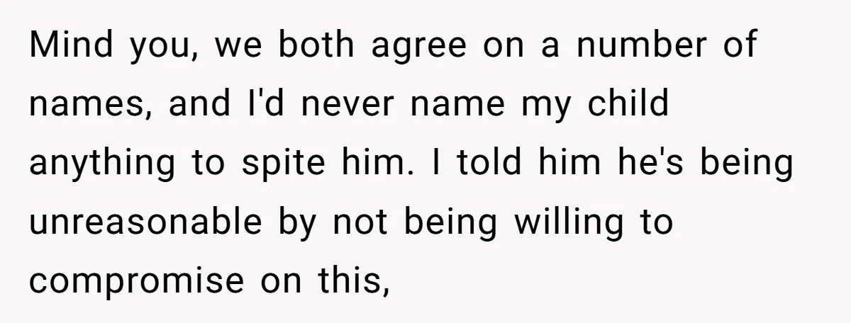Mind you, we both agree on a number of names, and I'd never name my child anything to spite him. I told him he's being unreasonable by not being willing...