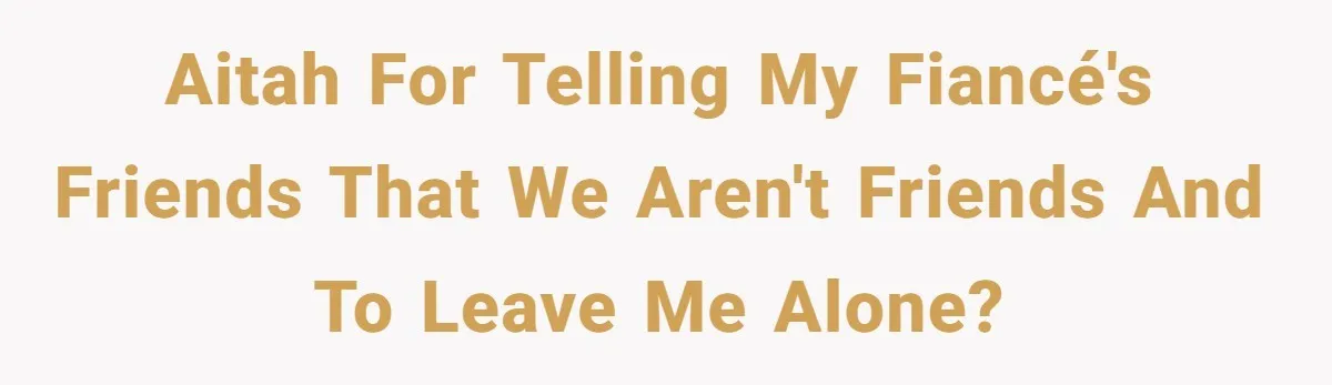 AITAH for telling my fiancé's friends that we aren't friends and to leave me alone?