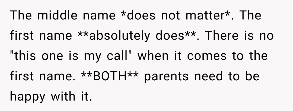 The middle name *does not matter*. The first name **absolutely does**. There is no "this one is my call" when it comes to the first name. **BOTH** parents need to...