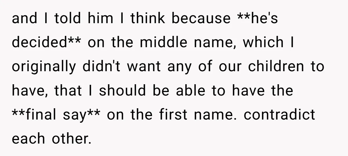 and I told him I think because **he's decided** on the middle name, which I originally didn't want any of our children to have, that I should be able to...