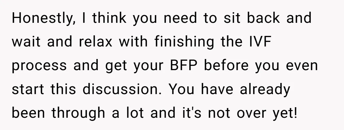 Honestly, I think you need to sit back and wait and relax with finishing the IVF process and get your BFP before you even start this discussion. You have already...