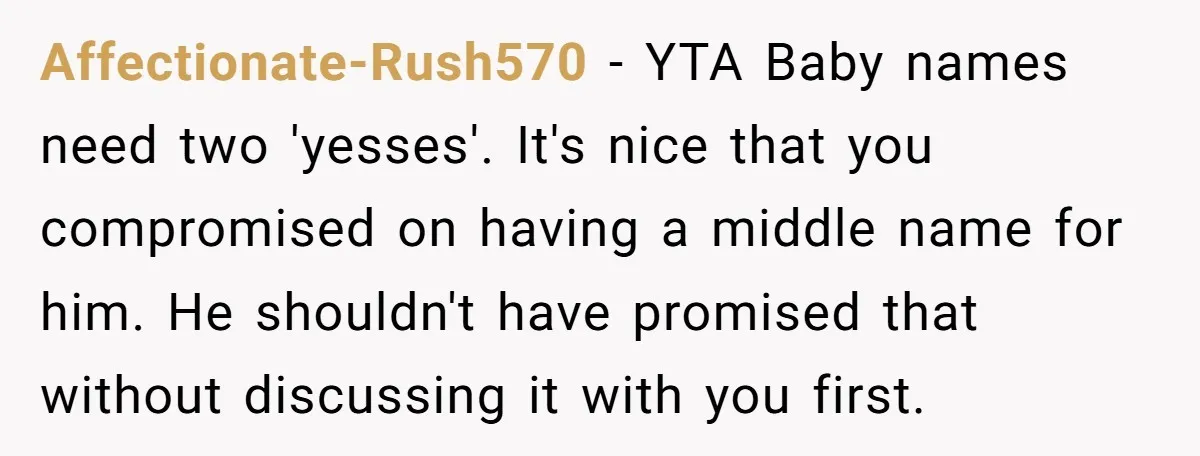 Affectionate-Rush570 − YTA Baby names need two 'yesses'. It's nice that you compromised on having a middle name for him. He shouldn't have promised that without discussing it with you...