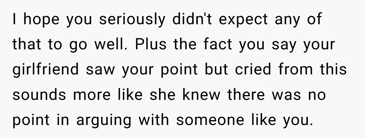 I hope you seriously didn't expect any of that to go well. Plus the fact you say your girlfriend saw your point but cried from this sounds more like she...