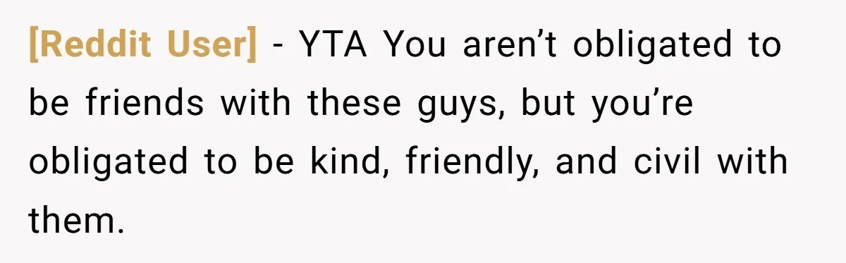 [Reddit User] − YTA You aren’t obligated to be friends with these guys, but you’re obligated to be kind, friendly, and civil with them.