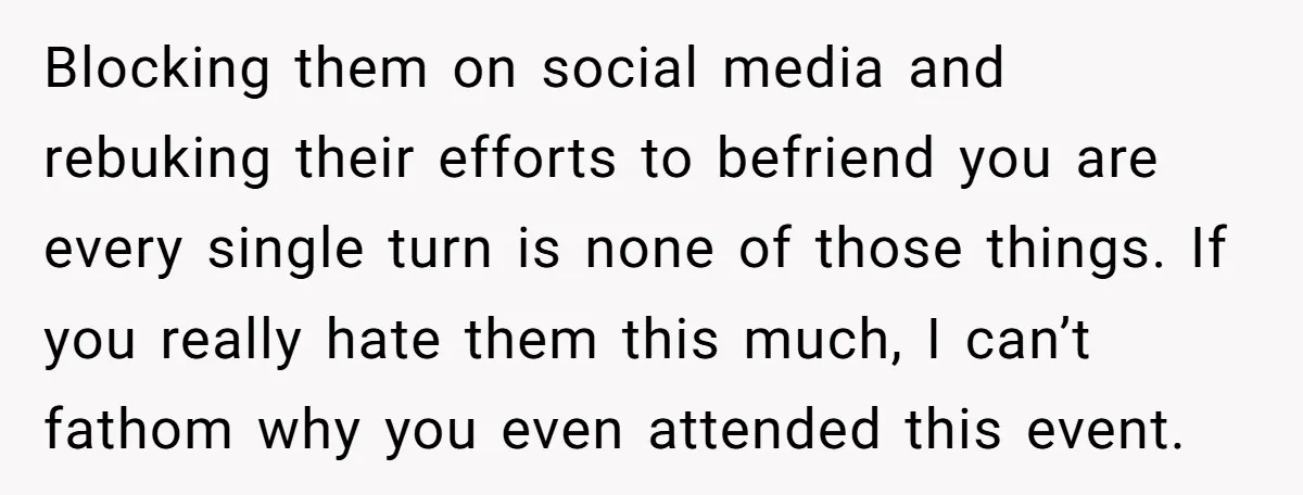 Blocking them on social media and rebuking their efforts to befriend you are every single turn is none of those things. If you really hate them this much, I can’t...