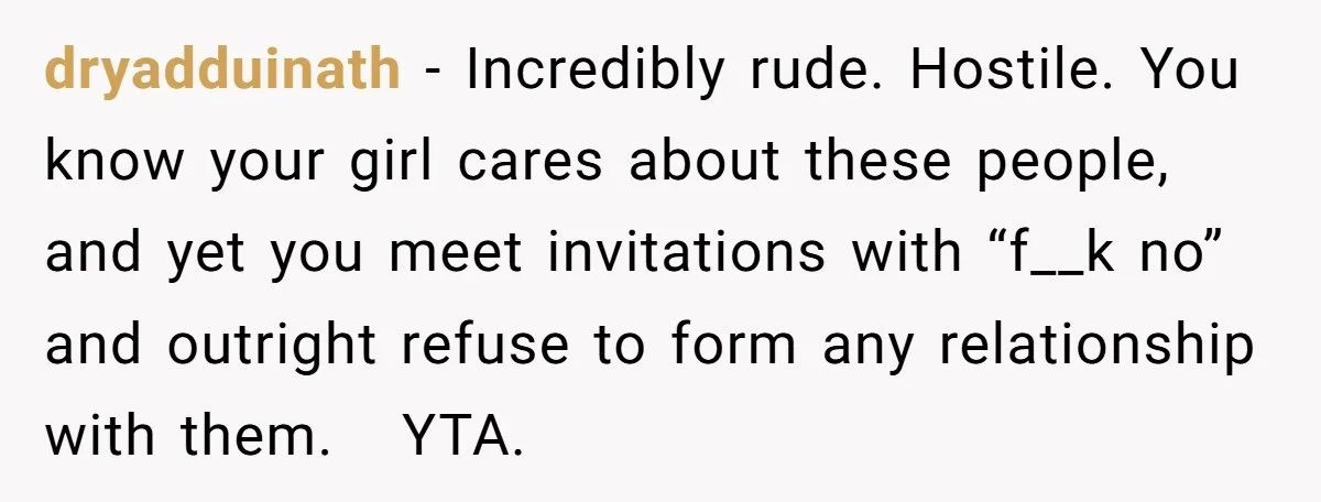 dryadduinath − Incredibly rude. Hostile. You know your girl cares about these people, and yet you meet invitations with “f__k no” and outright refuse to form any relationship with them....
