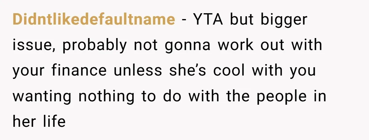 Didntlikedefaultname − YTA but bigger issue, probably not gonna work out with your finance unless she’s cool with you wanting nothing to do with the people in her life
