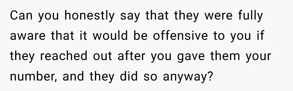 Can you honestly say that they were fully aware that it would be offensive to you if they reached out after you gave them your number, and they did so...